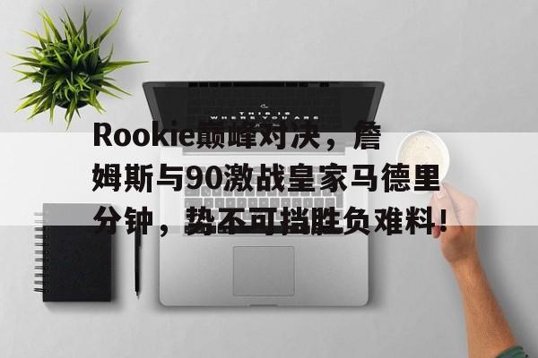 YIHAO-Rookie巅峰对决，詹姆斯与90激战皇家马德里分钟，势不可挡胜负难料！的简单介绍