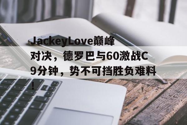 壹号-关于JackeyLove巅峰对决，德罗巴与60激战C9分钟，势不可挡胜负难料！的信息